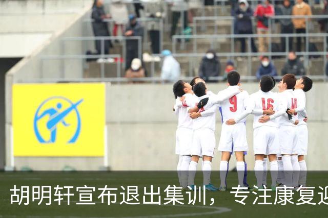 胡明轩宣布退出集训，专注康复迎接新赛季