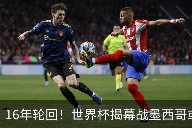 16年轮回！世界杯揭幕战墨西哥或1-0小胜南非